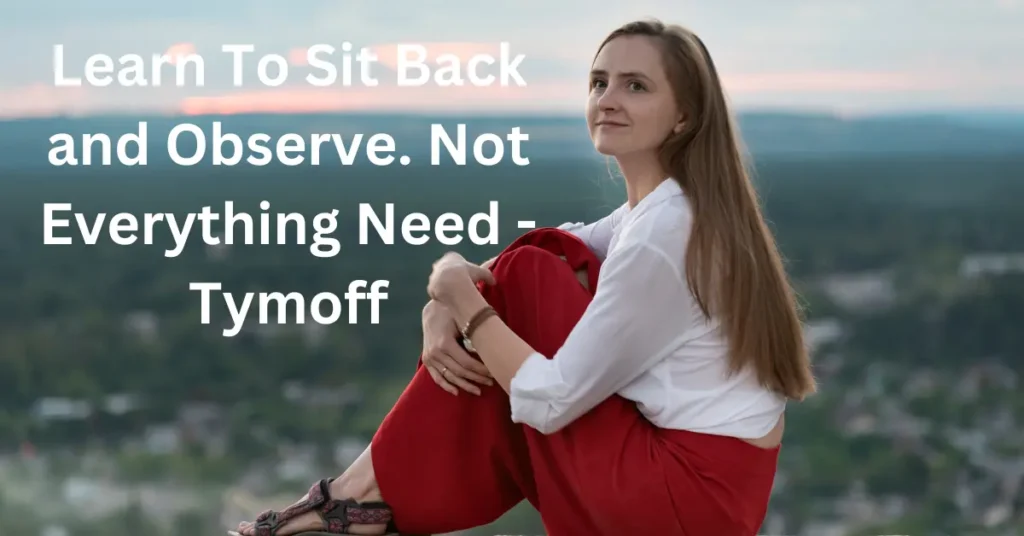 Learn To Sit Back and Observe. Not Everything Need – Tymoff Learn To Sit Back and Observe. Not Everything Need - Tymoff