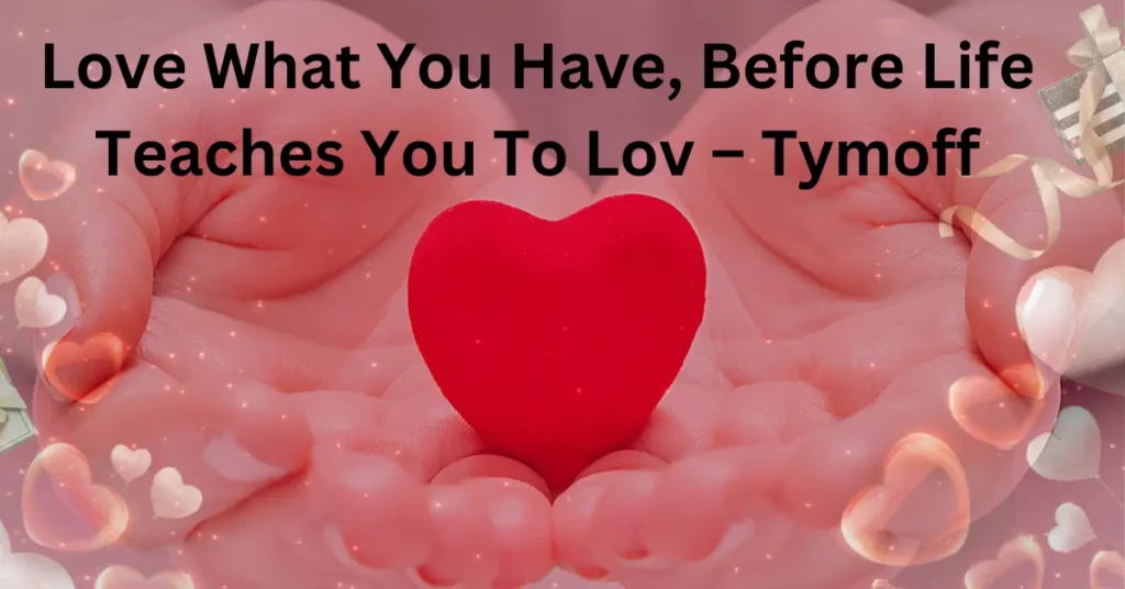 Love What You Have, Before Life Teaches You To Lov – Tymoff Love What You Have, Before Life Teaches You To Lov – Tymoff