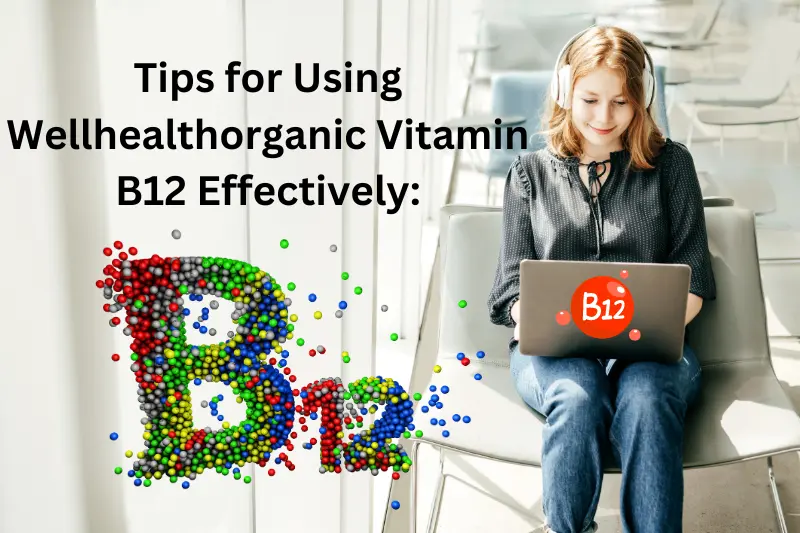 Tips for Using Wellhealthorganic Vitamin B12 Effectively