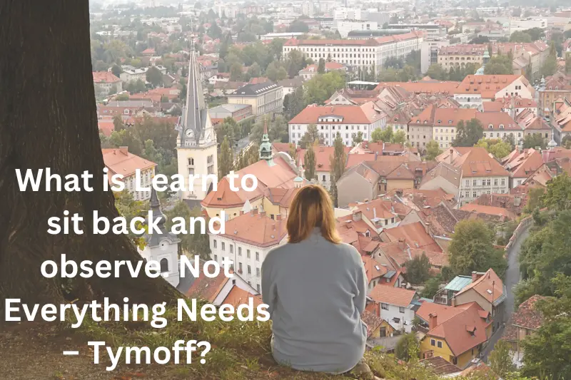 What is Learn to sit back and observe. Not Everything Needs – Tymoff