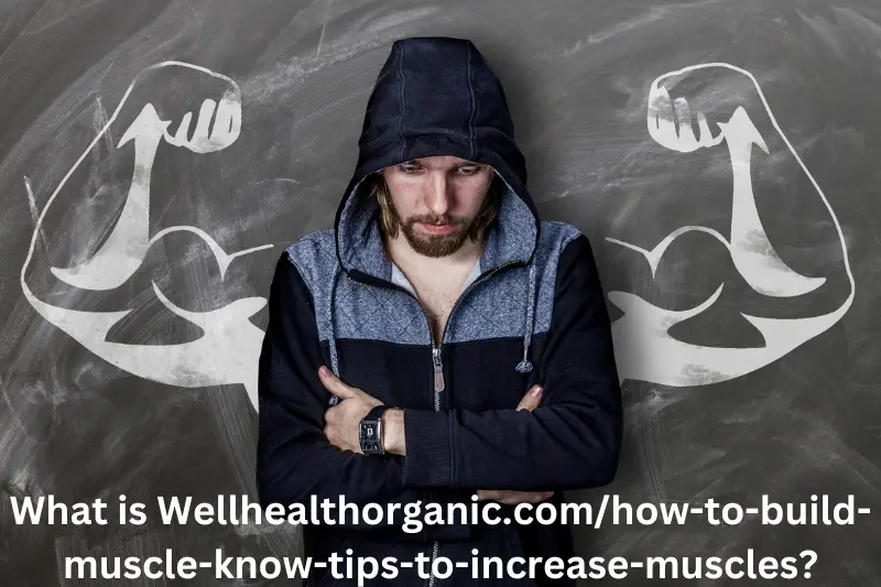 What is Wellhealthorganic.com/how-to-build-muscle-know-tips-to-increase-muscles?
