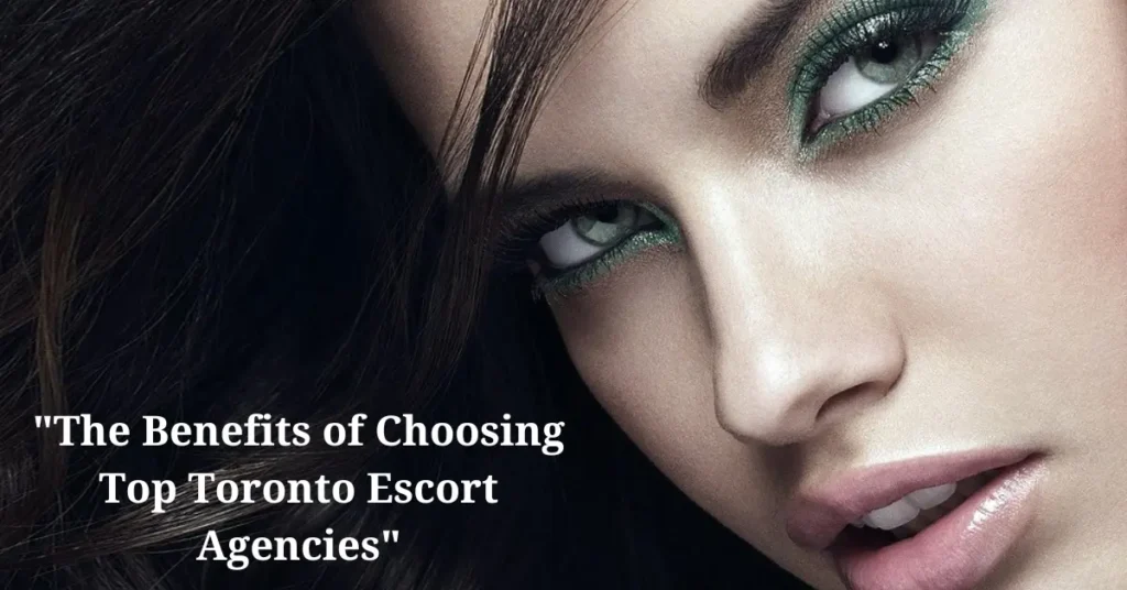 the benefits of choosing top toronto escort agencies